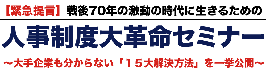 【緊急提言】戦後70年の激動の時代に生きるための 人事制度大革命セミナー ～大手企業も分からない「１５大解決方法」を一挙公開～