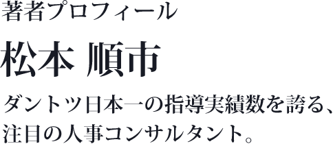 著者プロフィール 松本 順市 ダントツ日本一の指導実績数を誇る、注目の人事コンサルタント。